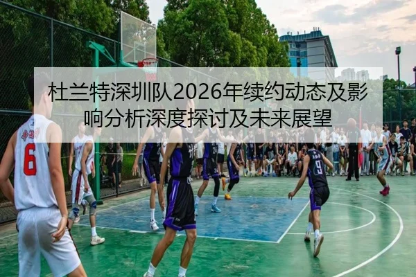 杜兰特深圳队2026年续约动态及影响分析深度探讨及未来展望