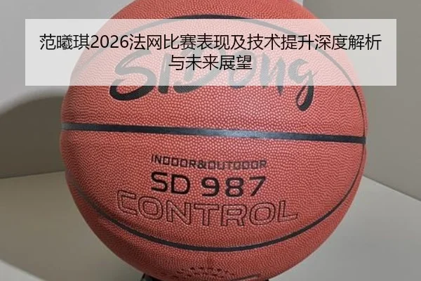 范曦琪2026法网比赛表现及技术提升深度解析与未来展望