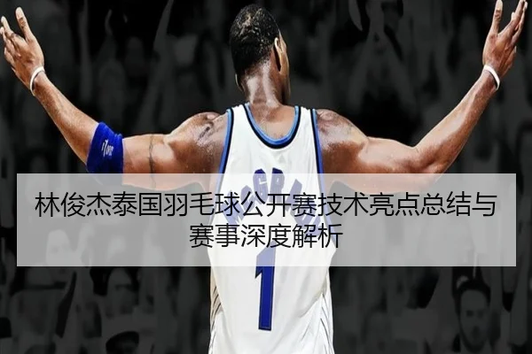 林俊杰泰国羽毛球公开赛技术亮点总结与赛事深度解析