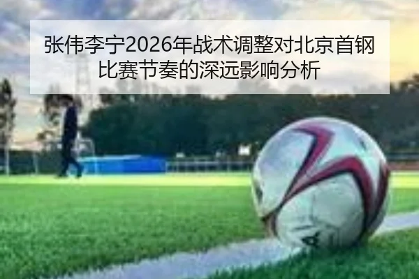 张伟李宁2026年战术调整对北京首钢比赛节奏的深远影响分析