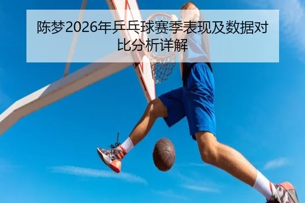 陈梦2026年乒乓球赛季表现及数据对比分析详解