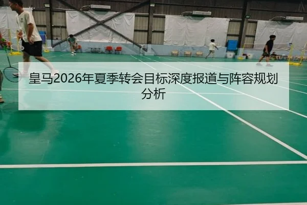 皇马2026年夏季转会目标深度报道与阵容规划分析
