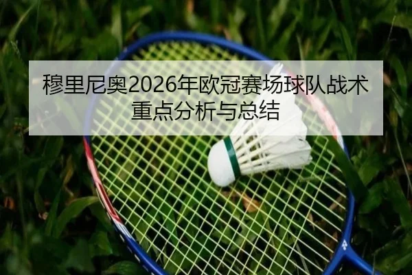 穆里尼奥2026年欧冠赛场球队战术重点分析与总结