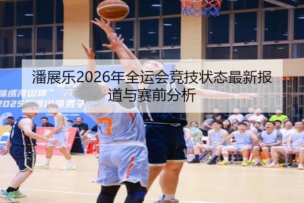 潘展乐2026年全运会竞技状态最新报道与赛前分析