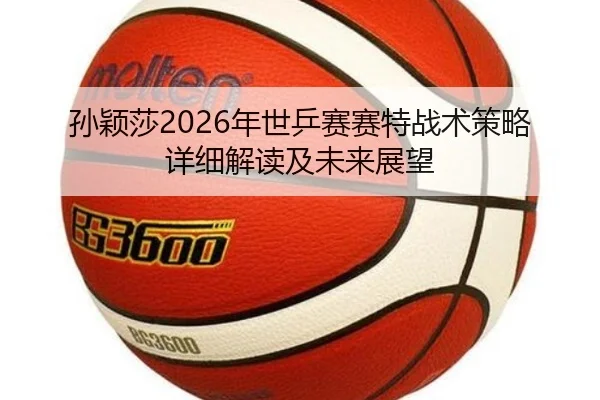 孙颖莎2026年世乒赛赛特战术策略详细解读及未来展望