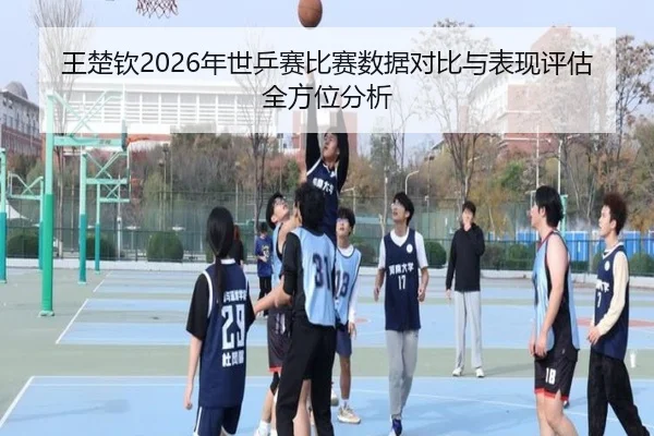 王楚钦2026年世乒赛比赛数据对比与表现评估全方位分析