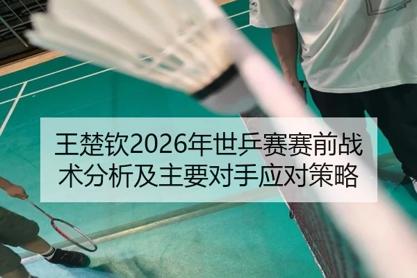 王楚钦2026年世乒赛赛前战术分析及主要对手应对策略