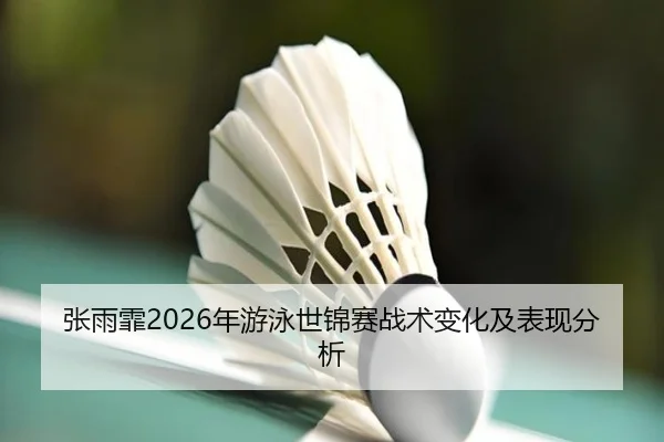 张雨霏2026年游泳世锦赛战术变化及表现分析