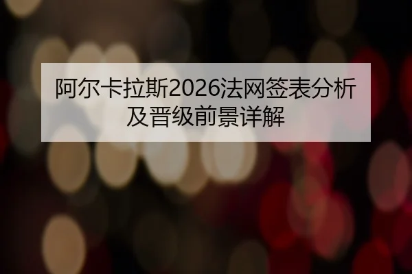 阿尔卡拉斯2026法网签表分析及晋级前景详解