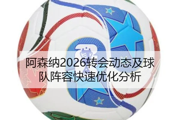 阿森纳2026转会动态及球队阵容快速优化分析