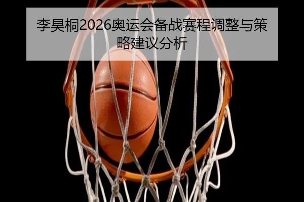 李昊桐2026奥运会备战赛程调整与策略建议分析
