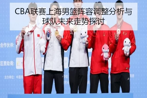 CBA联赛上海男篮阵容调整分析与球队未来走势探讨