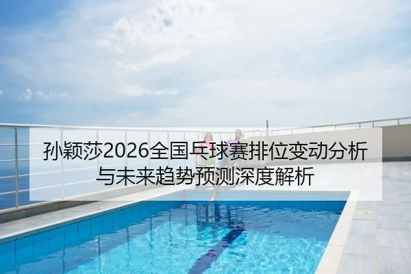孙颖莎2026全国乓球赛排位变动分析与未来趋势预测深度解析