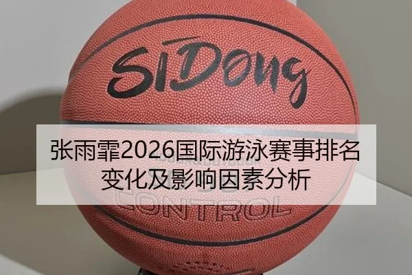 张雨霏2026国际游泳赛事排名变化及影响因素分析