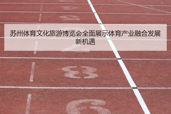 su-zhou-ti-yu-wen-hua-lv-you-bo-lan-hui-quan-mian-zhan-shi-ti-yu-chan-ye-rong-he-fa-zhan-xin-ji-yu-2-414.jpg